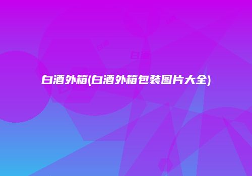 白酒外箱(白酒外箱包装图片大全)