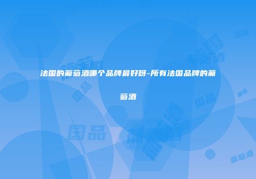 法国的葡萄酒哪个品牌最好呀-所有法国品牌的葡萄酒