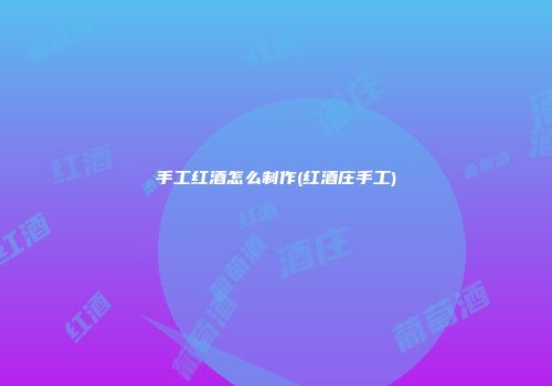 手工红酒怎么制作(红酒庄手工)
