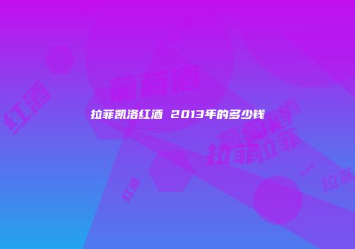 拉菲凯洛红酒 2013年的多少钱