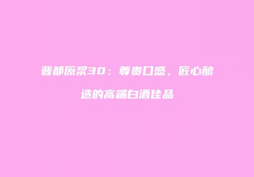 晋都原浆30：尊贵口感，匠心酿造的高端白酒佳品