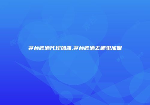 茅台啤酒代理加盟,茅台啤酒去哪里加盟