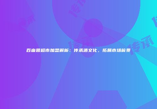 百亩园超市加盟解析：传承酒文化，拓展市场前景