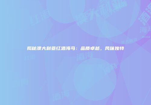 揭秘澳大利亚红酒海马：品质卓越，风味独特