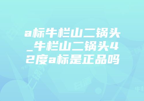 a标牛栏山二锅头_牛栏山二锅头42度a标是正品吗