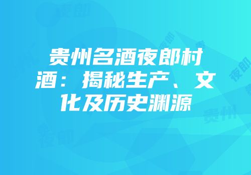 贵州名酒夜郎村酒：揭秘生产、文化及历史渊源