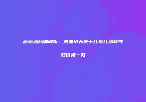 葡萄酒品牌解析：法国小天使干红与红酒特性和价格一览