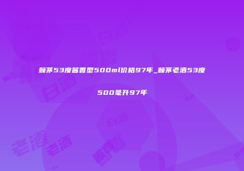 赖茅53度酱香型500ml价格97年_赖茅老酒53度500毫升97年