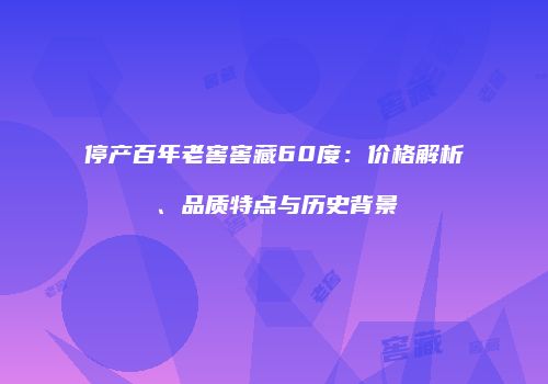 停产百年老窖窖藏60度：价格解析、品质特点与历史背景