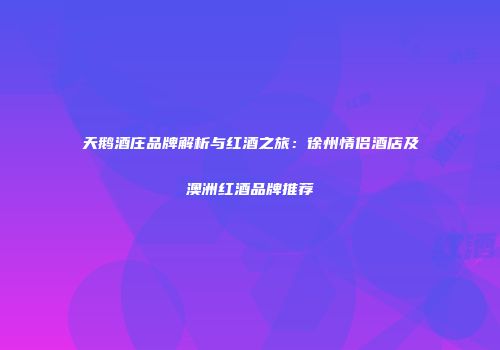 天鹅酒庄品牌解析与红酒之旅：徐州情侣酒店及澳洲红酒品牌推荐