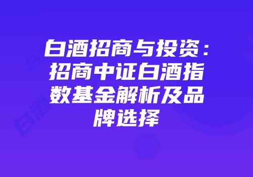 白酒招商与投资：招商中证白酒指数基金解析及品牌选择