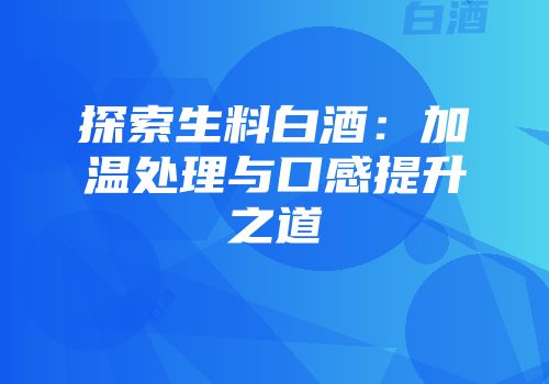 探索生料白酒：加温处理与口感提升之道