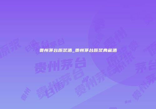 贵州茅台原浆酒_贵州茅台原浆典藏酒