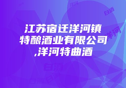江苏宿迁洋河镇特酿酒业有限公司,洋河特曲酒