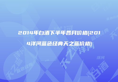 2014年白酒下半年各月价格(2014洋河蓝色经典天之蓝价格)