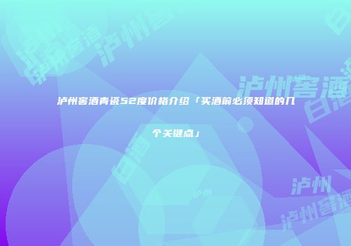 泸州窖酒青瓷52度价格介绍「买酒前必须知道的几个关键点」