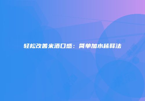 轻松改善米酒口感：简单加水稀释法