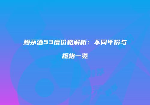 赖茅酒53度价格解析：不同年份与规格一览