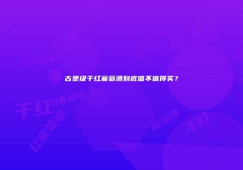 古堡级干红葡萄酒到底值不值得买？