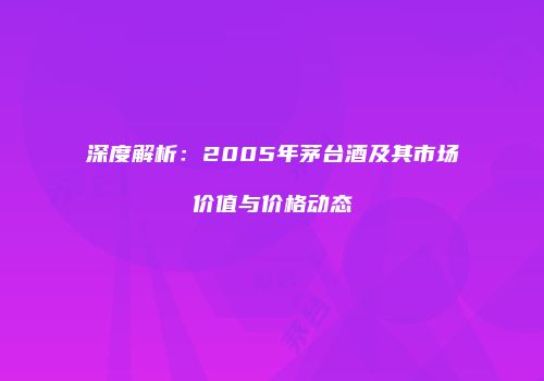 深度解析：2005年茅台酒及其市场价值与价格动态