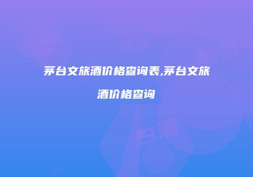 茅台文旅酒价格查询表,茅台文旅酒价格查询