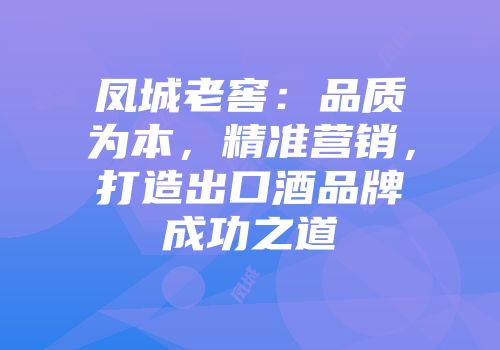 凤城老窖：品质为本，精准营销，打造出口酒品牌成功之道