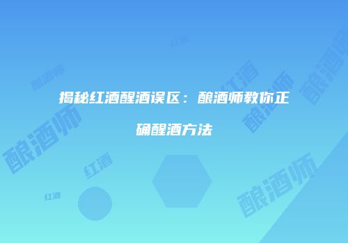 揭秘红酒醒酒误区：酿酒师教你正确醒酒方法
