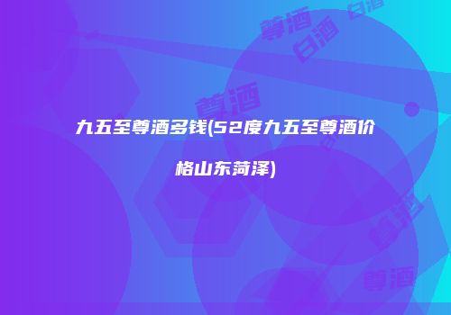 九五至尊酒多钱(52度九五至尊酒价格山东菏泽)
