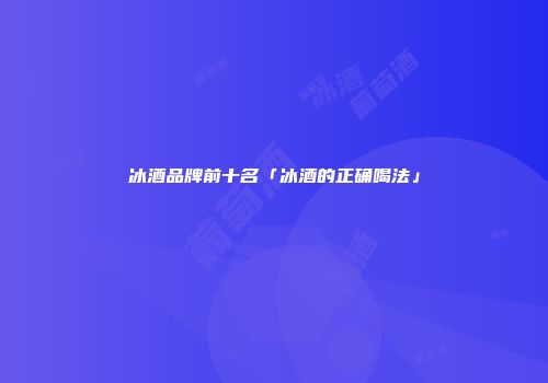 冰酒品牌前十名「冰酒的正确喝法」