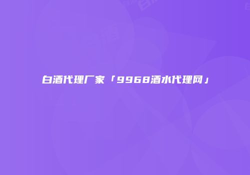 白酒代理厂家「9968酒水代理网」