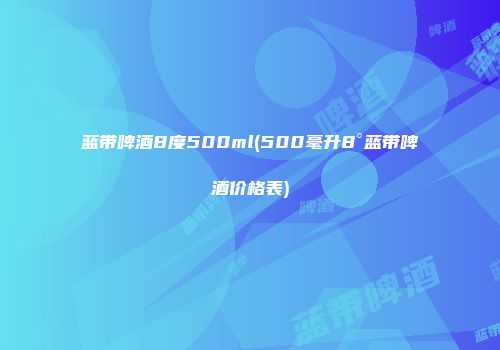 蓝带啤酒8度500ml(500毫升8°蓝带啤酒价格表)