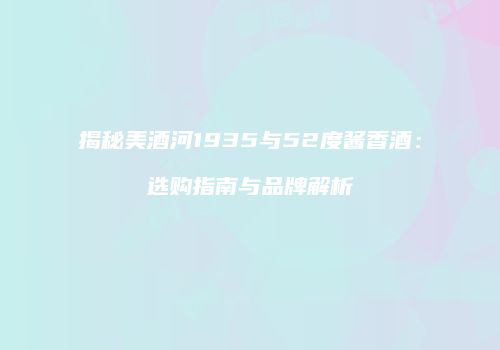揭秘美酒河1935与52度酱香酒：选购指南与品牌解析