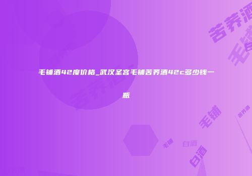 毛铺酒42度价格_武汉圣宫毛铺苦荞酒42c多少钱一瓶