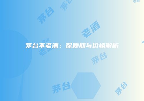 茅台不老酒：保质期与价格解析