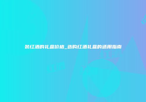 装红酒的礼盒价格_选购红酒礼盒的适用指南