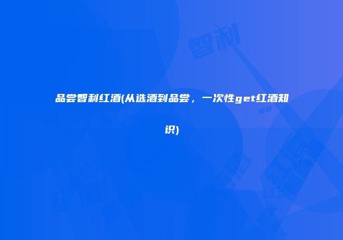 品尝智利红酒(从选酒到品尝，一次性get红酒知识)