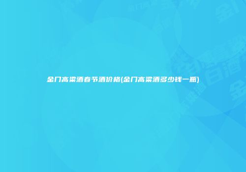 金门高粱酒春节酒价格(金门高粱酒多少钱一瓶)