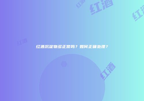 红酒沉淀物多正常吗？如何正确处理？