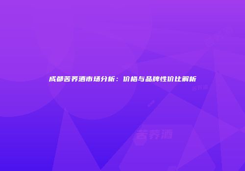 成都苦荞酒市场分析：价格与品牌性价比解析