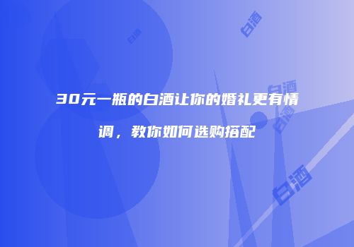 30元一瓶的白酒让你的婚礼更有情调，教你如何选购搭配