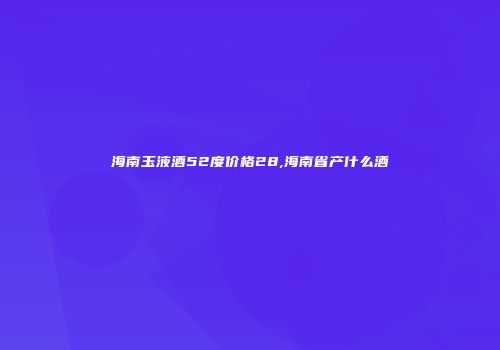 海南玉液酒52度价格28,海南省产什么酒