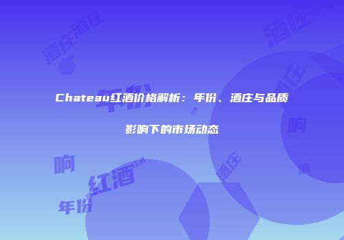 Chateau红酒价格解析：年份、酒庄与品质影响下的市场动态