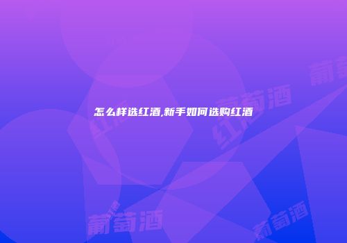 怎么样选红酒,新手如何选购红酒