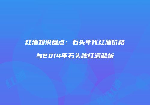 红酒知识盘点：石头年代红酒价格与2014年石头牌红酒解析