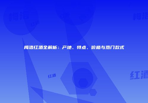 梅洛红酒全解析：产地、特点、价格与热门款式