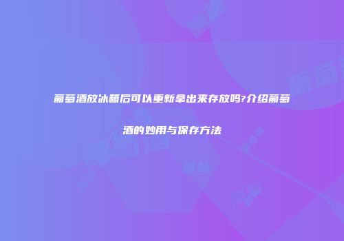 葡萄酒放冰箱后可以重新拿出来存放吗?介绍葡萄酒的妙用与保存方法