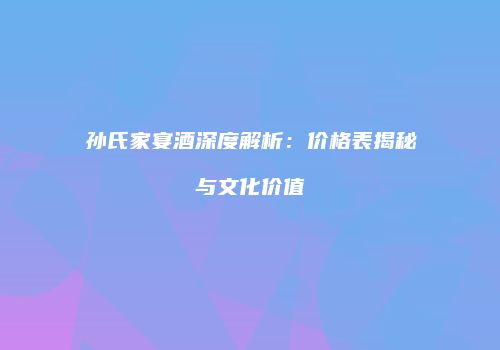 孙氏家宴酒深度解析：价格表揭秘与文化价值