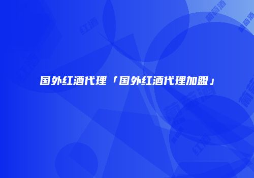 国外红酒代理「国外红酒代理加盟」