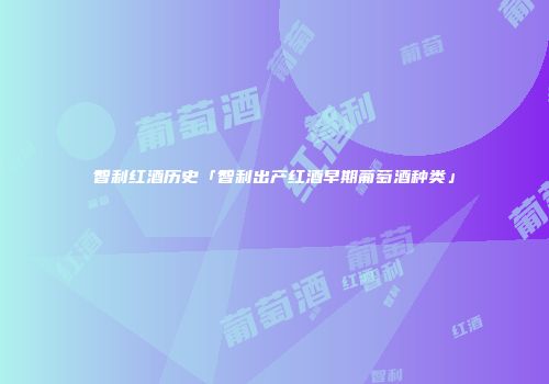 智利红酒历史「智利出产红酒早期葡萄酒种类」
