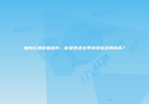 加州红酒价格飙升，你是否还在等待涨价后再购买？